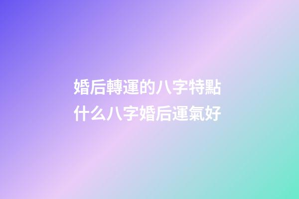 婚后轉運的八字特點 什么八字婚后運氣好